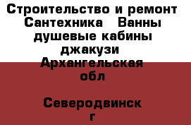 Строительство и ремонт Сантехника - Ванны,душевые кабины,джакузи. Архангельская обл.,Северодвинск г.